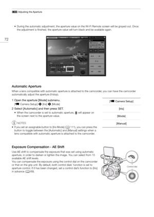 Page 72# Adjusting the Aperture
72
• During the automatic adjustment, the aperture value on the Wi-Fi Remote screen will be grayed out. Once 
the adjustment is finished, the aperture value will turn black and be available again.
Automatic Aperture
When a lens compatible with automatic aperture is  attached to the camcorder, you can have the camcorder 
automatically adjust the aperture (f/stop).
1 Open the aperture [Mode] submenu.
[ ~ Camera Setup]  > [Iris]  > [Mode]
2 Select [Automatic] and then press SET.
•...