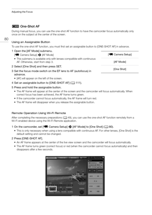 Page 80Adjusting the Focus
80
# One-Shot AF
During manual focus, you can use the one-shot AF func tion to have the camcorder focus automatically only 
once on the subject at th e center of the screen.
Using an Assignable Button
To use the one-shot AF function, you must first se t an assignable button to [ONE-SHOT AF] in advance.
1 Open the [AF Mode] submenu.
[~  Camera Setup]  > [AF Mode]
• This submenu is available only with lenses compatible with continuous  AF. Otherwise, start from step 3.
2 Select [One...