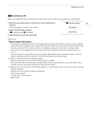 Page 8181
Adjusting the Focus
# Continuous AF
When a compatible EF lens is attached to the camc order, you can have the camcorder focus automatically.
1 Set the focus mode switch on the EF lens to AF (autofocus) in 
advance.
• [AF] will appear on the left of the screen.
2 Open the [AF Mode] submenu.
[~ Camera Setup] >  [AF Mode]
3 Select [Continu.] and then press SET.
NOTES
• About the autofocus (AF) functions: - One-shot AF is available for any EF lens equipped with autofocus (AF) function; Continuous AF is...