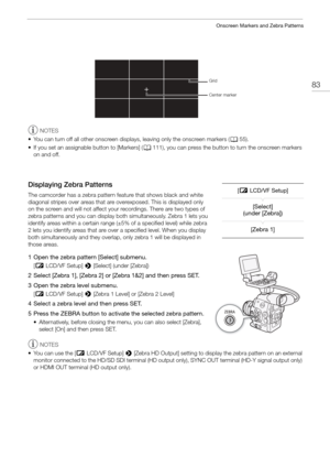 Page 8383
Onscreen Markers and Zebra Patterns
NOTES
• You can turn off all other onscreen disp lays, leaving only the onscreen markers (A55).
• If you set an assignable button to [Markers] ( A111), you can press the button to turn the onscreen markers 
on and off.
Displaying Zebra Patterns
The camcorder has a zebra pattern fe ature that shows black and white 
diagonal stripes over areas that are  overexposed. This is displayed only 
on the screen and will not affect your recordings. There are two types of...