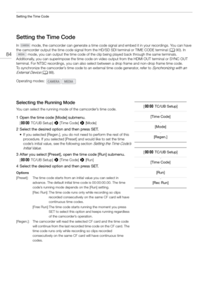 Page 84Setting the Time Code
84
Setting the Time Code
In   mode, the camcorder can generate a time code signal and embed it in your recordings. You can have 
the camcorder output the time code signal from the HD/SD SDI terminal or TIME CODE terminal ( A90). In 
 mode, you can output the time code of the clip  being played back through the same terminals. 
Additionally, you can superimpose the time code on vi deo output from the HDMI OUT terminal or SYNC OUT 
terminal. For NTSC recordings, you can also select...