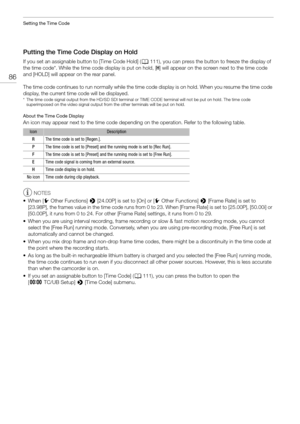 Page 86Setting the Time Code
86
Putting the Time Code Display on Hold
If you set an assignable button to [Time Code Hold] (A111), you can press the button to freeze the display of 
the time code*. While the time code display is put on hold, [ H] will appear on the screen next to the time code 
and [HOLD] will appear on the rear panel.
The time code continues to run normally while the time co de display is on hold. When you resume the time code 
display, the current time code will be displayed.
* The time code...