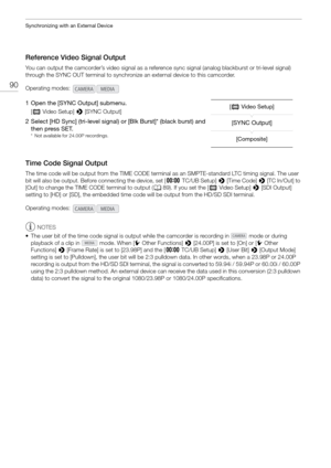 Page 90Synchronizing with an External Device
90
Reference Video Signal Output
You can output the camcorder’s video signal as a reference sync signal (analog blackburst or tri-level signal) 
through the SYNC OUT terminal to synchronize an external device to this camcorder.
1 Open the [SYNC Output] submenu.
[ ¢  Video Setup]  > [SYNC Output]
2 Select [HD Sync] (tri-level signal) or [Blk Burst]* (black burst) and 
then press SET.
* Not available for 24.00P recordings.
Time Code Signal Output
The time code will be...