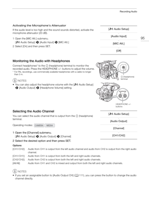 Page 9595
Recording Audio
Activating the Microphone’s Attenuator
If the audio level is too high and the sound sounds distorted, activate the 
microphone attenuator (20 dB).
1 Open the [MIC Att.] submenu.
[¡ Audio Setup] >  [Audio Input] > [MIC Att.]
2 Select [On] and then press SET.
Monitoring the Audio with Headphones
Connect headphones* to the  × (headphone) termin al to monitor the 
recorded audio. Press the HEADPHONE  +/- buttons to adjust the volume.
* For PAL recordings, use commercially available...