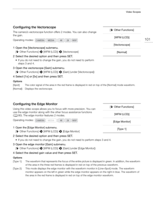 Page 101101
Video Scopes
Configuring the Vectorscope
The camera’s vectorscope function offers 2 modes. You can also change 
the gain.
1 Open the [Vectorscope] submenu.
[ w Other Functions]  > [WFM (LCD)]  > [Vectorscope]
2 Select the desired option and then press SET.
• If you do not need to change the  gain, you do not need to perform 
steps 3 and 4.
3 Open the vectorscope [Gain] submenu.
[ w Other Functions]  > [WFM (LCD)]  > [Gain] (under [Vectorscope])
4 Select [1x] or [5x] and then press SET.
Options...