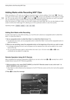 Page 102Adding Marks while Recording MXF Clips
102
Adding Marks while Recording MXF Clips
When recording on a CF card, you can flag an important shot in a clip by adding a “shot mark” (!). There are 
two types of shot marks, shot mark 1 ( ) and shot mark 2 ( #), and you can add either or both types to a single 
clip. You can also add an OK mark ( $) or check mark ( %) to the entire clip to flag clips you want to set apart. 
You can add all four types of marks remotely using the Wi-Fi Remote application.
When the...