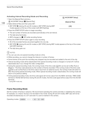 Page 106Special Recording Modes
106
Activating Interval Recording Mode and Recording
1 Open the [Special Rec] submenu.[ 4K/2K/MXF Setup] >  [Special Rec]
2 Select [Interval Rec] and then press SET. •[INT STBY `] (during 4K and 2K modes) or [INT STBY] (during MXF 
mode) appears at the top of the screen (with [INT] flashing).
3 Press the START/STOP button to begin recording. • The set number of frames are recorded automatically at the set interval.
• The tally lamp illuminates.
• [INT] changes to [ ÜINT] while...