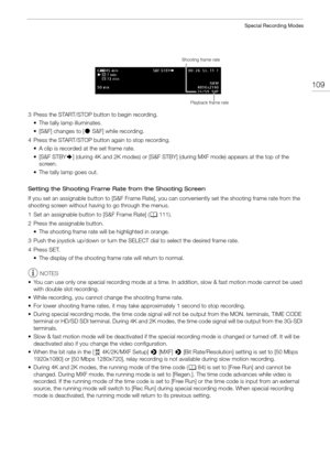 Page 109109
Special Recording Modes
3 Press the START/STOP button to begin recording.• The tally lamp illuminates.
• [S&F] changes to [ Ü S&F] while recording.
4 Press the START/STOP button again to stop recording. • A clip is recorded at the set frame rate.
• [S&F STBY `] (during 4K and 2K modes) or [S&F STBY] (d uring MXF mode) appears at the top of the 
screen.
• The tally lamp goes out.
Setting the Shooting Frame Rate from the Shooting Screen
If you set an assignable button to [S&F Frame Rate], yo u can...