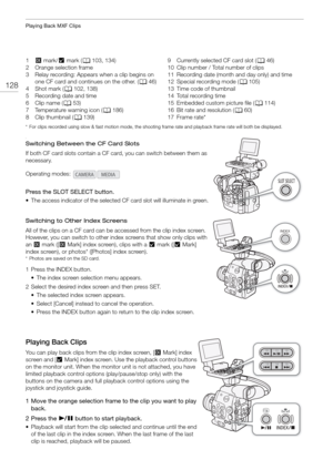 Page 128Playing Back MXF Clips
128
* For clips recorded using slow & fast motion mode, the shooting frame rate and playback frame rate will both be displayed.
v
Switching Between the CF Card Slots
If both CF card slots contain a CF card, you can switch between them as 
necessary.
Press the SLOT SELECT button.
• The access indicator of the selected CF card slot will illuminate in green.
Switching to Other Index Screens
All of the clips on a CF card can be  accessed from the clip index screen. 
However, you can...