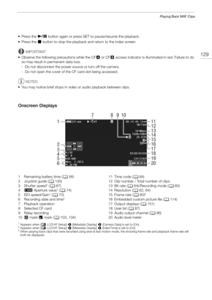 Page 129129
Playing Back MXF Clips
• Press the Ò button again or press SET to pause/resume the playback.
• Press the  Ñ button to stop the playback and return to the index screen.
IMPORTANT
• Observe the following precautions while the CF 2 or CF 3 access indicator is illuminated in red. Failure to do 
so may result in permanent data loss.
- Do not disconnect the power source or turn off the camera.
- Do not open the cover of the CF card slot being accessed.
NOTES
• You may notice brief stops in video or audio...