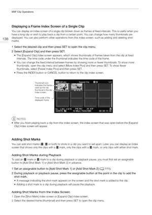 Page 138MXF Clip Operations
138
Displaying a Frame Index Screen of a Single Clip
You can display an index screen of a single clip broken down as frames at fixed intervals. This is useful when you 
have a long clip or wish to play back a clip from  a certain point. You can change how many thumbnails are 
displayed. You can also perform other operations from  this index screen, such as adding and deleting shot 
marks.
1 Select the desired clip and then press SET to open the clip menu.
2 Select [Expand Clip] and...