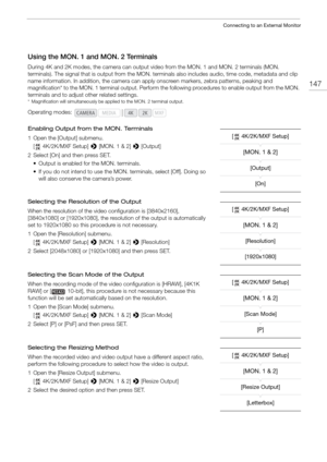 Page 147147
Connecting to an External Monitor
Using the MON. 1 and MON. 2 Terminals
During 4K and 2K modes, the camera can output video from the MON. 1 and MON. 2 terminals (MON. 
terminals). The signal that is  output from the MON. terminals also incl udes audio, time code, metadata and clip 
name information. In addition, the camera can a pply onscreen markers, zebra patterns, peaking and 
magnification* to the MON. 1 terminal output. Perform th e following procedures to enable output from the MON. 
terminals...