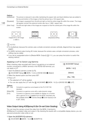 Page 148Connecting to an External Monitor
148
Options
NOTES
• For [Letterbox], because the camera uses a simple co nversion process vertically, diagonal lines may appear 
jagged.
• For MON. terminal output during 4K mode, because  the camera uses a simple conversion process, color 
shifting may be visible.
• If you set an assignable button to [Resize MON. Output] ( A111), you can press the button to switch the 
resizing method.
Applying a LUT to Canon Log Gamma
When checking video recorded with Canon Log gamma...