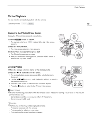 Page 161161
Photo Playback
Photo Playback
You can view the photos that you took with the camera.
Displaying the [Photos] Index Screen
Display the [Photos] index screen to view photos.
1 Set the Q switch to MEDIA.
• The camera switches to   mode and the clip index screen 
appears.
2 Press the INDEX button.
• The index screen selection menu appears.
3 Select [Photo Index] and then press SET.
• The [Photos] index screen appears.
• After you are finished viewing photos, press the INDEX button to return to the clip...