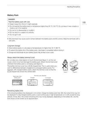 Page 193193
Handling Precautions
Battery Pack
• Dirty terminals may cause a poor contact between the battery pack and the camera. Wipe the terminals with a 
soft cloth.
Long-term storage 
• Store battery packs in a dry place at  temperatures no higher than 30
°C (86°F). 
• To extend the battery life of the battery pack, discharge it completely before storing it.
• Charge and discharge all your battery packs fully at least once a year.
Always attach the battery terminal cover. 
Do not allow any metal objects to...
