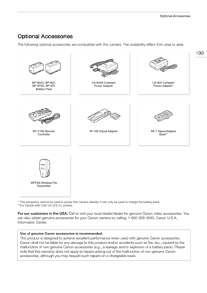 Page 199199
Optional Accessories
Optional Accessories
The following optional accessories are compatible with this camera. The availability differs from area to area.
* This accessory cannot be used to power this camera directly; it can only be used to charge the battery pack.
**For tripods with 0.95 cm (3/8 in.) screws.
For our customers in the USA: Call or visit your local retailer/dealer for genuine Canon video accessories. You 
can also obtain genuine accessories for your Canon camera by calling:...