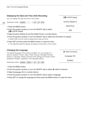 Page 28Date, Time and Language Settings
28
Displaying the Date and Time while Recording
You can display the date and time on the screen.
1 Press the MENU button.
2 Push the joystick up/down or turn the SELECT dial to select [£ LCD/VF Setup]. 
3 Select [Custom Display 2] and then [Date/Time] in a similar fashion.
4 Push the joystick up/down or turn the SELECT dial to select the information to display.
• Select [Off] to record without displaying the date and time.
5 Press SET and then press the MENU button to...