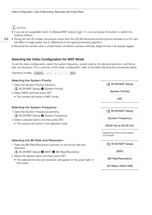Page 64Video Configuration: Type of Recording, Resolution and Frame Rate
64
NOTES
• If you set an assignable button to [Resize MXF Output] ( A111), you can press the button to switch the 
resizing method.
• During 4K and 2K modes, the picture output from the 3G -SDI terminals and the picture recorded on a CF card 
will differ in image quality due to differ ences in the signal processing algorithm.
• Because the camera uses a simple resize conversion pr ocess vertically, diagonal lines may appear jagged....
