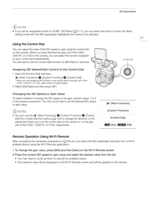 Page 7171
ISO Speed/Gain
NOTES
• If you set an assignable button to [FUNC. ISO/Gain] ( A111), you can press the button to enter the direct 
setting mode with the ISO speed/gain hi ghlighted and ready to be adjusted.
Using the Control Dial
You can adjust the value of the ISO speed or gain using the control dial 
on the camera. When you have attached the grip unit of the C300 / 
C300 PL or C100 to the camera, you can select the function assigned 
to each control dial independently.
You will need to set the...