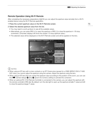 Page 7575
2 Adjusting the Aperture
Remote Operation Using Wi-Fi Remote 
After completing the necessary preparations ( A50) you can adjust the aperture value remotely from a Wi-Fi-
enabled device using the Wi-Fi Remote application.
1 Press the current aperture value on the Wi-Fi Remote screen.
2 Select the desired aperture value from the list.
• You may need to scroll up/down to see all the available values.
• Alternatively, you can press IRIS [+] to open the aper ture or IRIS [-] to close the aperture in...