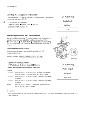 Page 96Recording Audio
96
Activating the Microphone’s Attenuator
If the audio level is too high and the sound sounds distorted, activate the 
microphone attenuator (20 dB).
1 Open the [MIC Att.] submenu.[¡ Audio Setup]  > [Audio Input] >  [MIC Att.]
2 Select [On] and then press SET.
Monitoring the Audio with Headphones
Connect headph ones* to the × (headphone) terminal to monitor the 
recorded audio. You can adjust  the headphone volume with the 
[ ¡ Audio Setup] >  [Audio Output] > [Headphone Volume] setting....