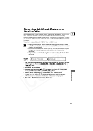 Page 101
101
Disc Finalization
E
Recording Additional Movies on a 
Finalized Disc
Recording additional scenes on a disc already finalized can be done only with DVD-RW 
discs. A finalized DVD-RW in VIDEO mode can be unfinalized to allow recording 
additional scenes and other limited editing options. With a DVD-RW recorded in VR mode 
you can record additional scenes without the need to unfinalize it. DVD-R discs cannot be 
unfinalized.
This option is only available with DVD-RW discs in VIDEO mode.
When...
