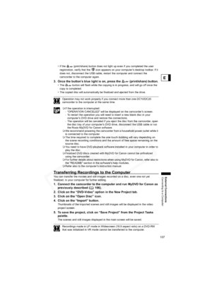 Page 107
107
External Connections
Connecting to a Computer
E
• If the   (print/share) button does not light up even if you completed the user registration, verify that the   icon appears on your computer’s desktop toolbar. If it 
does not, disconnect the USB cable, restart the computer and connect the 
camcorder to the computer again.
3. Once the button’s blue light is on, press the   (print/share) button.
• The   button will flash while the copying is in progress, and will go off once the copy is completed.
•...