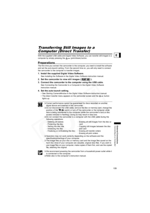 Page 109
109
External Connections
Connecting to a Computer
E
Transferring Still Images to a 
Computer (Direct Transfer)
With the supplied USB cable and Digital Video Software, you can transfer still images to a 
computer by simply pressing the   (print/share) button.
Preparations
The first time you connect the camcorder to the computer, you need to install the software 
and set the auto-launch setting. From the second time on, you will only need to connect 
the camcorder to the computer to transfer images.
1....