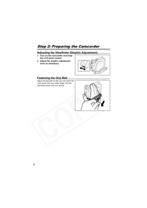 Page 24
24
Step 2: Preparing the Camcorder
Adjusting the Viewfinder (Dioptric Adjustment)
1. Turn on the camcorder and keep the LCD panel closed.
2. Adjust the dioptric adjustment  lever as necessary.
Fastening the Grip Belt
Adjust the grip belt so that you can reach the 
zoom lever with your index finger, and the 
start/stop button with your thumb.  