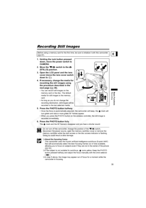 Page 35
35
Basic Functions
Recording
E
Recording Still Images
1. Holding the lock button pressed down, move the power switch to 
CAMERA. 
2. Move the  /  switch to the    (STILLS) position. 
3. Open the LCD panel and the lens  cover (move the lens cover switch 
down to  ).
4. If necessary, change the media for  recording the still images using 
the procedure described in the 
next page ( 36).
• You can record still images on the 
memory card or the disc. The default 
media for still images is the memory 
card....