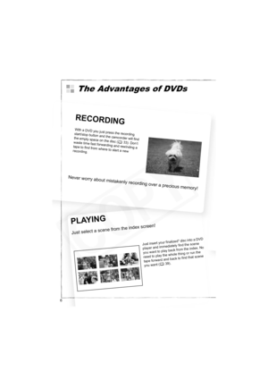 Page 6
6
The Advantages of DVDs
Wi
t h aD
VD
yo
u j
u st
pr
e ss
th er
eco
r
d in
g
s t
a r
t/s t
o p
butto n
an
d
th ec
am co
r
d er
w il l
fin
d
t h
ee m
pty s
p a
c
e o
nt h
e d
i
s c
( 3
3)
. D
on’t
w a
st
e t
im
ef a
s
t fo
rw
ar
d in
g a
n
d re
w
i
n din
g a
t a p et of
in
d f
r o
m w
her
et ost
a r
t an
ew
r e
c
o rd
i
n g.
N e
v
e r
w o
r
r y a
bo u
t
m is t
a ke
n
l
y r
e co
r
d in
g
ove
r
a p
r
e ci
o u
s
m em
or
y !
R
EC
O R
D IN
G
Ju
s
t i
n se
rt
yo
ur
fin
al
i z
e d
* d
is
c in
t
o
aD
V
D
p l
a...