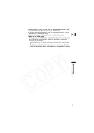 Page 57
57
Advanced Features
More Recording Options
E
We recommend not using the flash when the optional Wide-converter or Tele-
converter is attached. Their shadows appear on the screen.
 The flash mode cannot be selected when the exposure is locked, or after the 
first still image in Stitch Assist mode.
 The red-eye reduction mode cannot be used in Stitch Assist mode.
 About the AF-Assist Lamp:
While you press the PHOTO button halfway, if the subject is too dark the assist 
lamp may light up briefly in order...