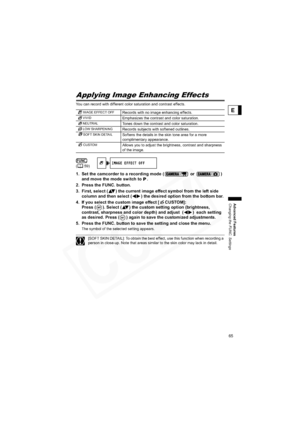 Page 65
65
Advanced Features
Changing the FUNC. Settings
E
Applying Image Enhancing Effects
You can record with different color saturation and contrast effects.
1. Set the camcorder to a recording mode (  or  ) 
and move the mode switch to  .
2. Press the FUNC. button.
3. First, select ( ) the current image effect symbol from the left side  column and then select ( ) the desired  option from the bottom bar.
4. If you select the custom image effect [ CUSTOM]:   Press ( ). Select ( ) the custom setting option...