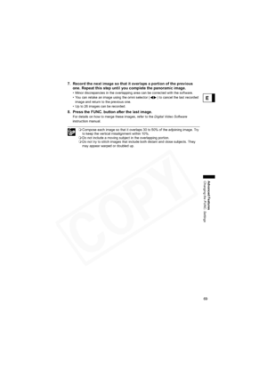 Page 69
69
Advanced Features
Changing the FUNC. Settings
E
7. Record the next image so that it overlaps a portion of the previous one. Repeat this step until you complete the panoramic image.
• Minor discrepancies in the overlapping area can be corrected with the software.
• You can retake an image using the omni selector ( ) to cancel the last recorded 
image and return to the previous one.
• Up to 26 images can be recorded.
8. Press the FUNC. button after the last image.
For details on how to merge these...