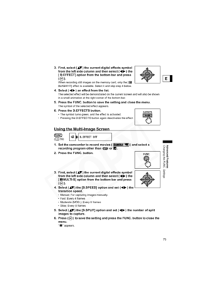 Page 73
73
Advanced Features
Changing the FUNC. Settings
E
3. First, select ( ) the current digital effects symbol 
from the left side column and then select ( ) the 
[ EFFECT] option from the bottom bar and press 
().
When recording still images on the memory card, only the [  
BLK&WHT] effect is available. Select it and skip step 4 below.
4. Select ( ) an effect from the list.
The selected effect will be demonstrated on the current screen and will also be shown 
in a small animation at the right corner of the...