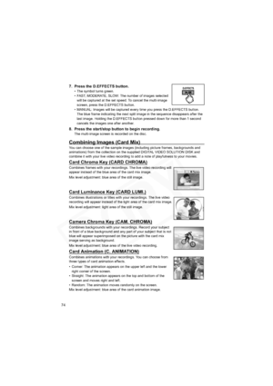 Page 74
74
7. Press the D.EFFECTS button.
• The symbol turns green.
• FAST, MODERATE, SLOW: The number of images selected will be captured at the set speed. To cancel the multi-image 
screen, press the D.EFFECTS button.
• MANUAL: Images will be captured every time you press the D.EFFECTS button.  The blue frame indicating the next split image in the sequence disappears after the 
last image. Holding the D.EFFECTS button pressed down for more than 1 second 
cancels the images one after another.
8. Press the...
