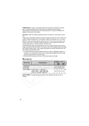 Page 84
84
POWER SAVE: In order to save power when the camcorder is powered by a battery 
pack, it will automatically shut off if left without any operation for five minutes. 
Approximately 30 seconds before the camcorder shuts off, “ AUTO POWER OFF” 
appears in the center of the screen.
FILE NOS. : Select the image numbering method to be used on a new memory card or 
disc.
Images are automatically assigned consecutive image numbers from 0101 to 9900, and 
stored in folders containing up to 100 images. Folders...