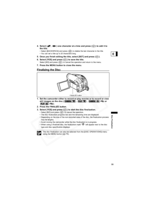 Page 99
99
Disc Finalization
E
4. Select ( ,  ) one character at a time and press ( ) to add it to the title.
• Select [BACKSPACE] and press ( ) to delete the last character in the title.
• You can set a title up to 20 characters long.
5. Once you finish editing the ti tle, select [SET] and press ( ).
6. Select [YES] and press ( ) to save the title.
Select [NO] and press ( ) to cancel the operation and return to the menu.
7. Press the MENU button to close the menu.
Finalizing the Disc
1. Set the camcorder...