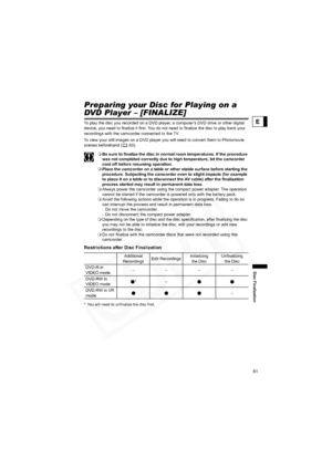 Page 61
61
Disc Finalization
E
Disc FinalizationPreparing your Disc for Playing on a 
DVD Player – [FINALIZE]
To play the disc you recorded on a DVD player, a computer’s DVD drive or other digital 
device, you need to finalize it first. You do not need to finalize the disc to play back your 
recordings with the camcorder connected to the TV.
To view your still images on a DVD player you will need to convert them to Photomovie 
scenes beforehand ( 60).
Be sure to finalize the disc in normal room temperatures. If...