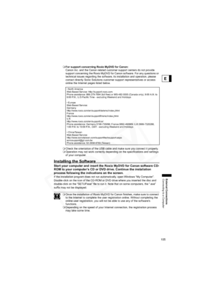 Page 105
105
External Connections
Connecting to a Computer
E
For support concerning Roxio MyDVD for Canon:
Canon Inc. and the Canon related customer support centers do not provide 
support concerning the Roxio MyDVD for Canon software. For any questions or 
technical issues regarding the software, its installation and operation, please 
contact directly Sonic Solutions customer support representatives or access 
online the Internet pages listed below.
 Check the orientation of the USB cable and make sure you...