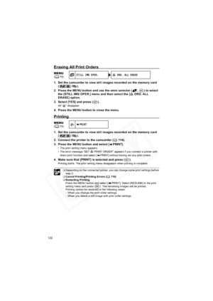 Page 122
122
Erasing All Print Orders
1. Set the camcorder to view still images recorded on the memory card (/).
2. Press the MENU button and use the omni selector ( ,  ) to select  the [STILL IMG OPER.] menu and then select the [  ORD. ALL 
ERASE] option.
3. Select [YES] and press ( ).
All “ ” disappear.
4. Press the MENU button to close the menu.
Printing
1. Set the camcorder to view still images recorded on the memory card  (/).
2. Connect the printer to the camcorder (  114).
3. Press the MENU button and...