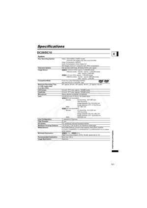 Page 141
141
Additional Information
E
Specifications
DC20/DC10
SystemDisc Recording SystemVideo:  DVD-VIDEO (VIDEO mode) 
DVD-VR (VR mode) only with 8 cm DVD-RW
Video Compression: MPEG2
Audio Compression: Dolby Digital 2ch
Still Images: Exif 2.2** co mpliant with JPEG compression
Television System EIA standard (525 lines, 60 fields) NTSC color signal
Image Sensor :1/3.9-inch CCD, approx. 2,200,000 pixels
Effective pixels: movies - approx. 1,230,000 pixels stills - approx. 2,000,000 
:1/4-inch CCD, approx....