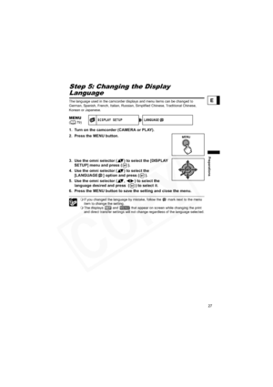 Page 27
27
Preparations
E
Step 5: Changing the Display 
Language
The language used in the camcorder displays and menu items can be changed to 
German, Spanish, French, Italian, Russian, Simplified Chinese, Traditional Chinese, 
Korean or Japanese.
1. Turn on the camcorder (CAMERA or PLAY).
2. Press the MENU button. 
3. Use the omni selector ( ) to select the [DISPLAY SETUP] menu and press ( ).
4. Use the omni selector ( ) to select the  [LANGUAGE ] option and press ( ).
5. Use the omni selector ( ,  ) to select...