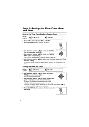 Page 28
28
Step 6: Setting the Time Zone, Date
and Time
Setting the Time Zone/Daylight Saving Time
1. Turn on the camcorder (CAMERA or PLAY).
2. Press the MENU button to open the menu.
3. Use the omni selector ( ) to select the [D/TIME SETUP] menu and press ( ).
4. Use the omni selector ( ) to select the [T.ZONE/ DST] option and press ( ).
The time zone setting appears. The default setting is New York.
5. Use the omni selector ( ) to select your time zone and press ( ) to save the setting.
To adjust for...