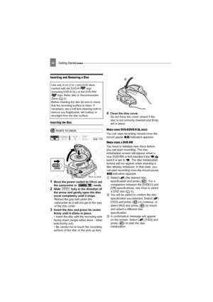 Page 22
Getting Started 22
Inser ting and Removing a Disc
Inserting the Disc
POINTS TO CHECK
1Move the power switch to ON to set 
the camcorder in   mode.
2Slide   fully in the direction of 
the arrow and gently open the disc 
cover completely until it stops.Retract the grip belt under the 
camcorder so it will not get in the way 
of the disc cover.
3Insert the disc and press its center 
firmly until it clicks in place.
• Insert the disc with the recording side 
facing down (single sided discs – label 
side...