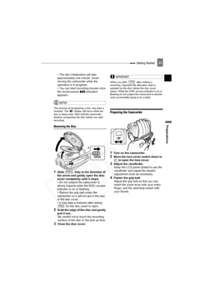 Page 23
 Getting Started
Preparations
23
• The disc initialization will take 
approximately one minute. Avoid 
moving the camcorder while the 
operation is in progress.
• You can start recording movies once 
the record pause   indication 
appears.
NOTES
The process of recognizing a disc may take a 
moment. The   display will move while the 
disc is being read. Wait until the camcorder 
finishes recognizing the disc before you start 
recording.
Removing the Disc
1Slide   fully in the direction of 
the arrow and...