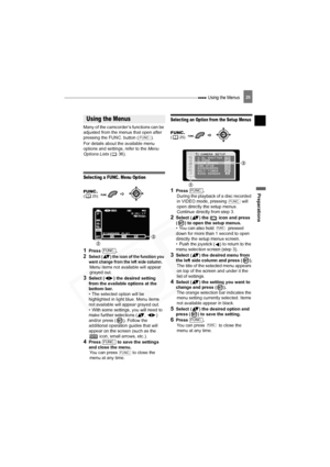 Page 25
 Using the Menus
Preparations
25
Using the Menus
Many of the camcorder’s functions can be 
adjusted from the menus that open after 
pressing the FUNC. button ( ). 
For details about the available menu 
options and settings, refer to the Menu 
Options Lists  (36).
Selecting a FUNC. Menu Option
1Press .
2Select ( ) the icon of the function you 
want change from the left side column.
Menu items not available will appear 
grayed out.
3Select ( ) the desired setting 
from the available options at the 
bottom...