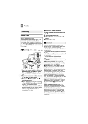 Page 28
Recording 28
Basic Functions
Recording
Shooting Video
1Move the power switch to ON to set 
the camcorder in CAMERA mode.The red CAMERA indicator will turn 
on.
2Move the lens cover switch down to 
 to open the lens cover.
3Move the  /  switch to the   
(Movies) position.
4Press   to begin recording.
• The recording starts; press   
again to pause the recording.
• The DISC access indicator will flash 
while recording and will stay on briefly 
after pausing while the scene is 
recorded on the disc.
WHEN...