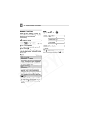 Page 50
Still Image Recording Options 50
Automatic Focus Priority
When the focus priority is activated, the 
camcorder records a still image only after 
the focus has been adjusted 
automatically.
POINTS TO CHECK
Mode switch at AUTO:
The focus priority cannot be turned off.
Mode switch at  P:
You can turn off the focus priority and you 
can also select the AF (autofocus) frame 
to be used.
Options Default value
* Except for the [ FIREWORKS] recording  program.
NOTES
In the [  FIREWORKS] recording program the...