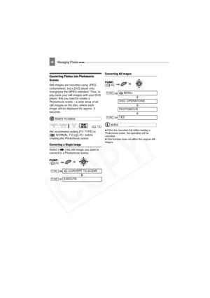 Page 60
Managing Photos 60
Conver ting Photos into Photomovie 
Scenes
Still images are recorded using JPEG 
compression, but a DVD player only 
recognizes the MPEG standard. Thus, to 
play back your still images with your DVD 
player, first you need to create a 
Photomovie scene – a slide show of all 
still images on the disc, where each 
image will be displayed for approx. 3 
seconds. 
POINTS TO CHECK
We recommend setting [TV TYPE] to 
[ NORMAL TV] ( 41)  before 
creating the Photomovie scene.
Converting a...